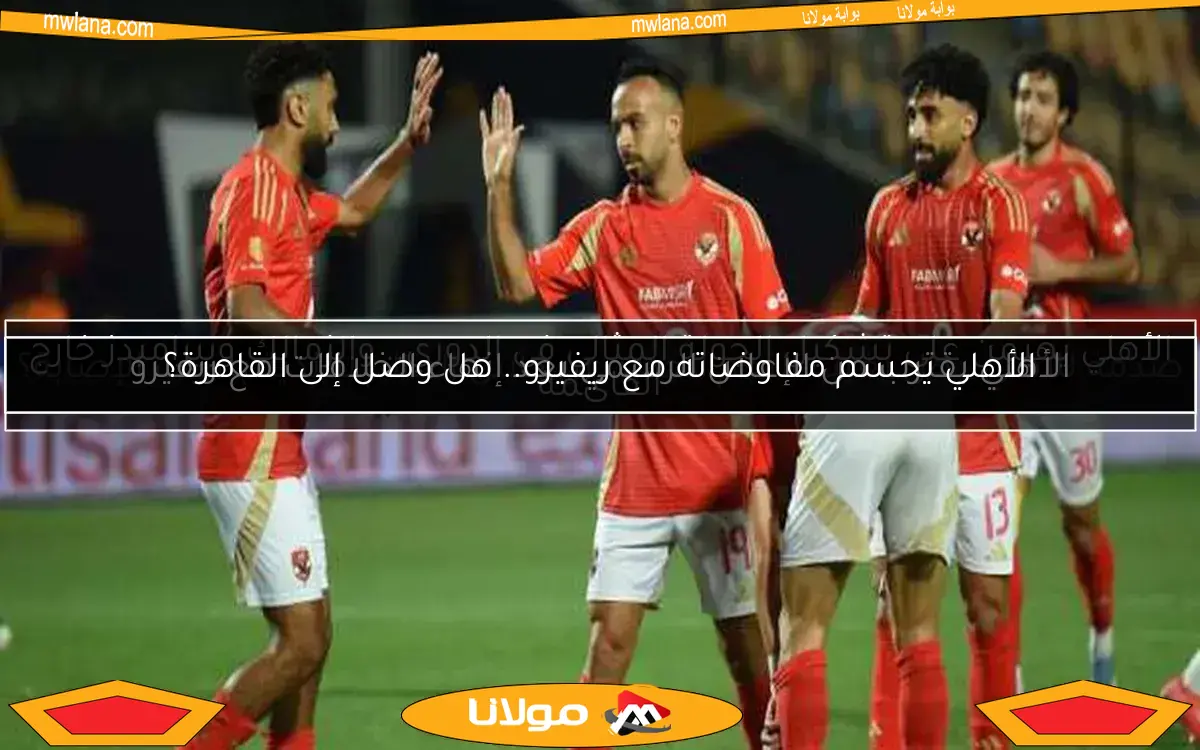 الأهلي يقترب من الإعلان الرسمي بعد إنهاء الخلافات مع ريفيرو