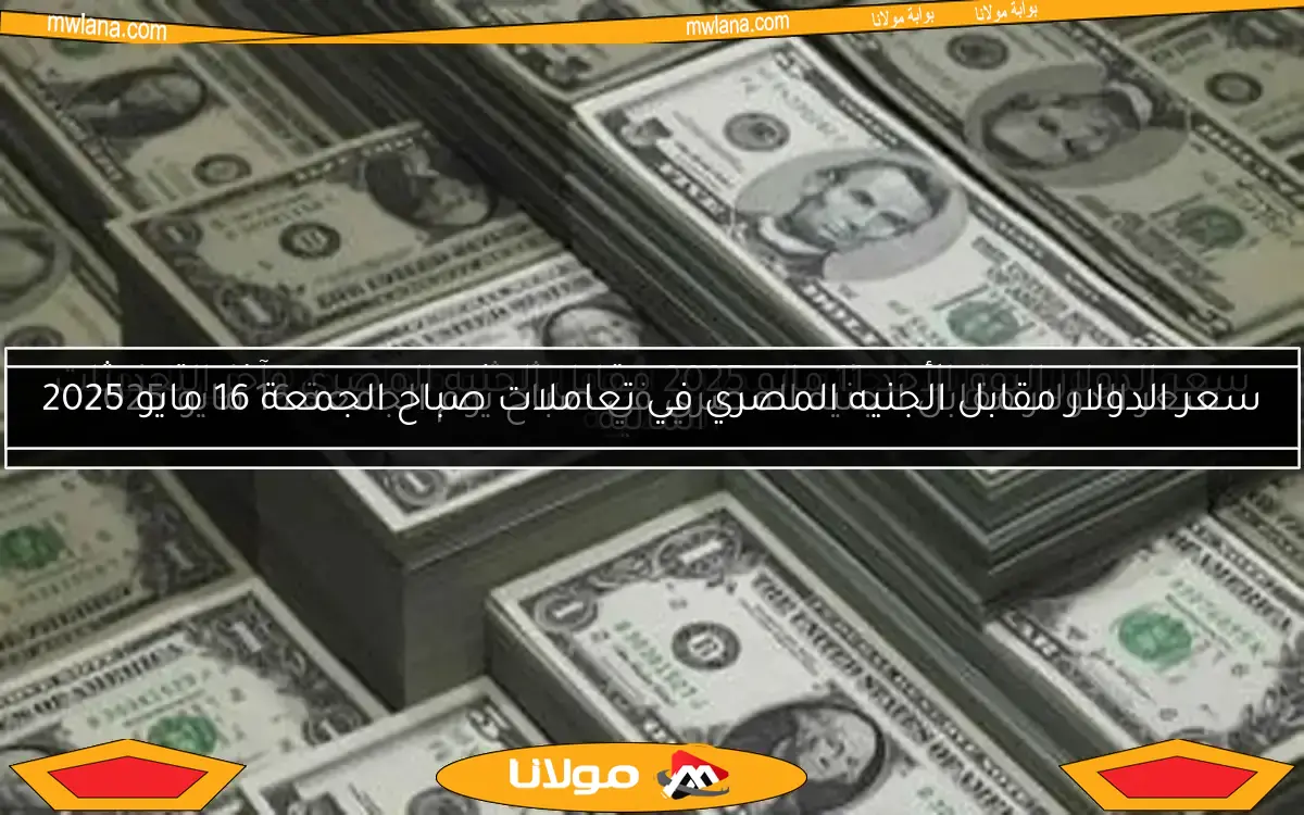 سعر الدولار مقابل الجنيه المصري في تعاملات صباح الجمعة 16 مايو 2025