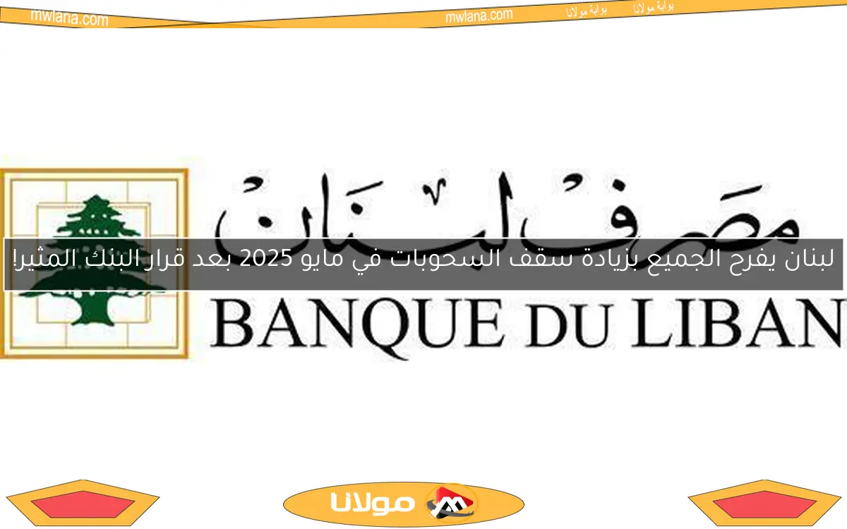 لبنان يفرح الجميع بزيادة سقف السحوبات في مايو 2025 بعد قرار البنك المثير!