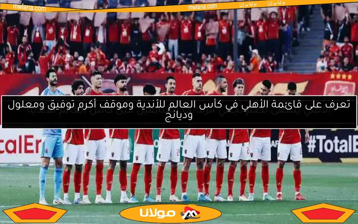 تعرف على قائمة الأهلي في كأس العالم للأندية وموقف أكرم توفيق ومعلول وديانج