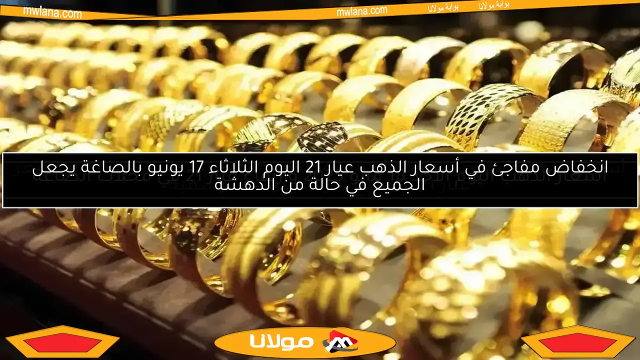 انخفاض مفاجئ في أسعار الذهب عيار 21 اليوم الثلاثاء 17 يونيو بالصاغة يجعل الجميع في حالة من الدهشة