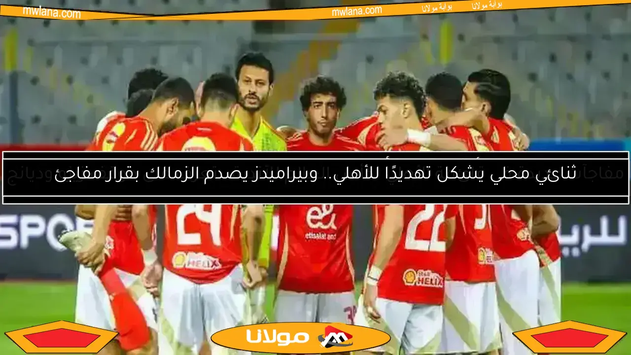 ثنائي محلي يشكل تهديدًا للأهلي.. وبيراميدز يصدم الزمالك بقرار مفاجئ