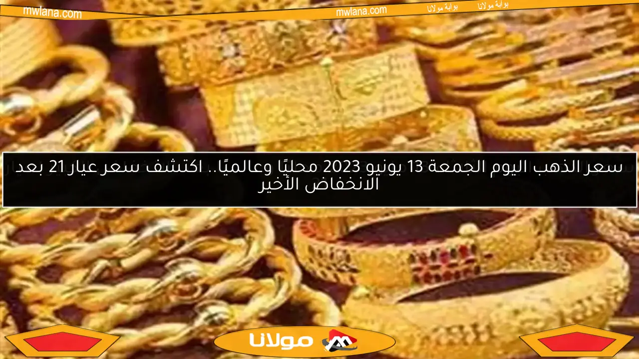 سعر الذهب اليوم الجمعة 13 يونيو 2023 محليًا وعالميًا.. اكتشف سعر عيار 21 بعد الانخفاض الأخير