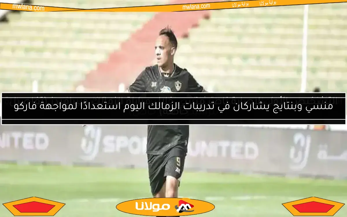 منسي وبنتايج يشاركان في تدريبات الزمالك اليوم استعدادًا لمواجهة فاركو