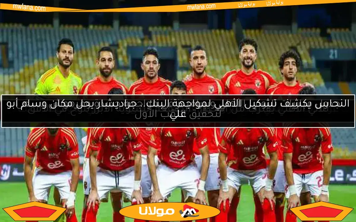 النحاس يكشف تشكيل الأهلي لمواجهة البنك.. جراديشار يحل مكان وسام أبو علي