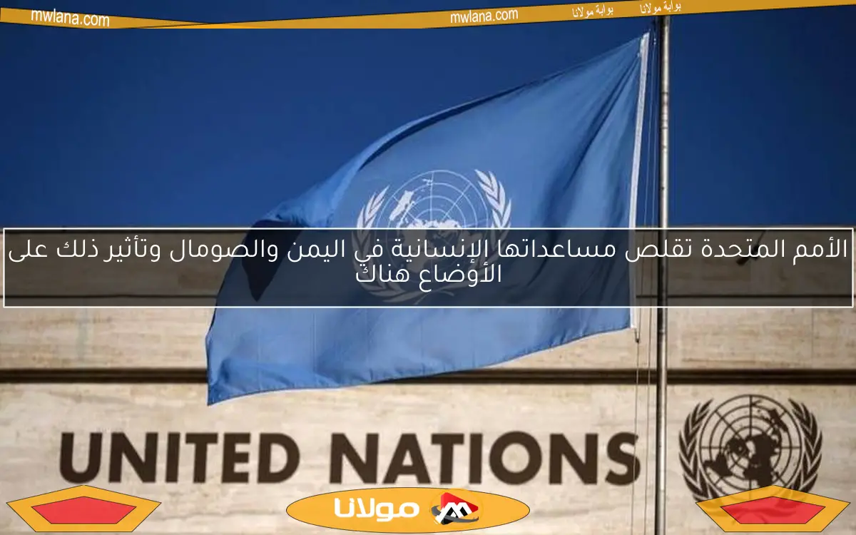 الأمم المتحدة تقلص مساعداتها الإنسانية في اليمن والصومال وتأثير ذلك على الأوضاع هناك