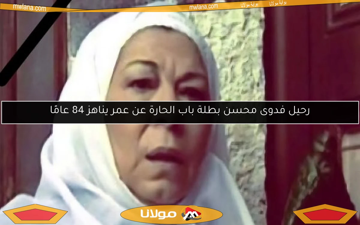 رحيل فدوى محسن بطلة باب الحارة عن عمر يناهز 84 عامًا