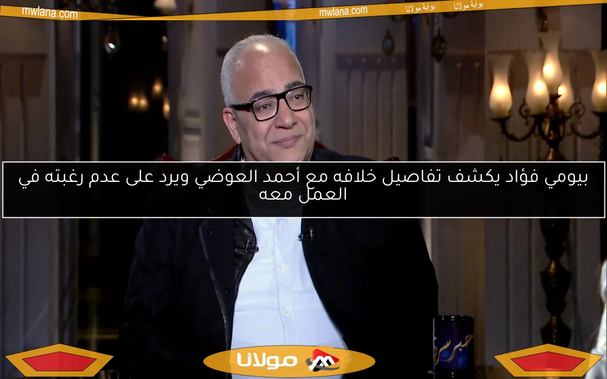 بيومي فؤاد يكشف تفاصيل خلافه مع أحمد العوضي ويرد على عدم رغبته في العمل معه