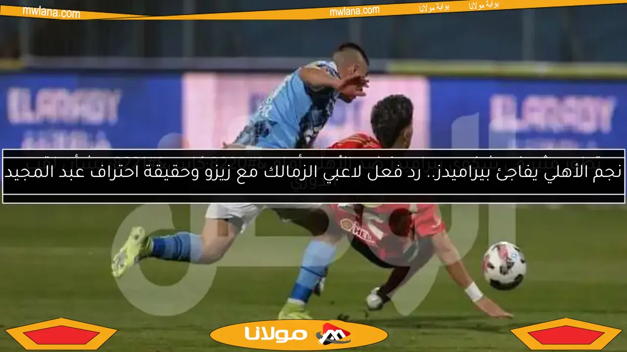 نجم الأهلي يفاجئ بيراميدز.. رد فعل لاعبي الزمالك مع زيزو وحقيقة احتراف عبد المجيد