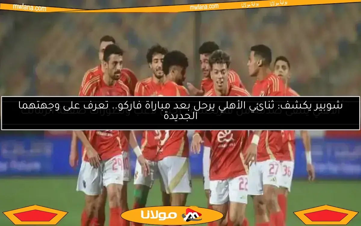 شوبير يكشف: ثنائي الأهلي يرحل بعد مباراة فاركو.. تعرف على وجهتهما الجديدة
