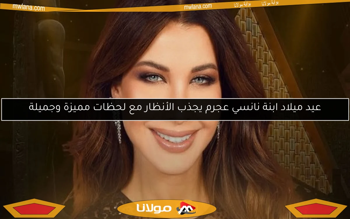 عيد ميلاد ابنة نانسي عجرم يجذب الأنظار مع لحظات مميزة وجميلة
