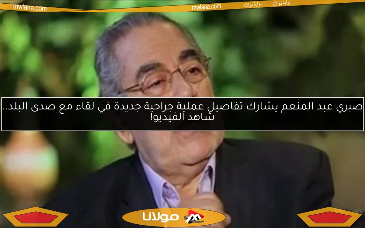 صبري عبد المنعم يشارك تفاصيل عملية جراحية جديدة في لقاء مع صدى البلد.. شاهد الفيديو!