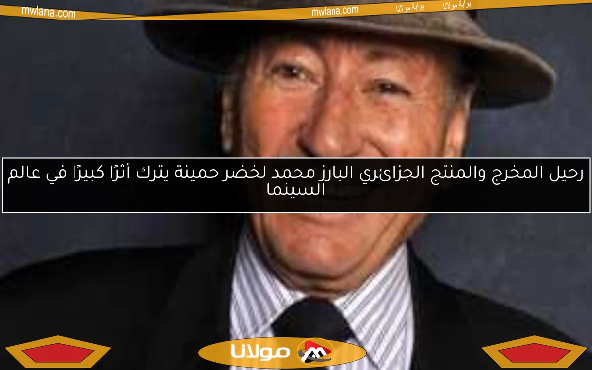 رحيل المخرج والمنتج الجزائري البارز محمد لخضر حمينة يترك أثرًا كبيرًا في عالم السينما