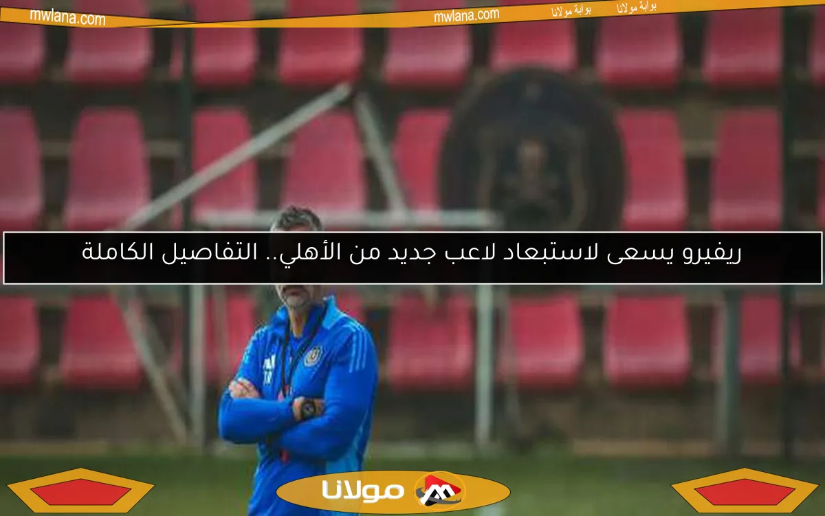 ريفيرو يسعى لاستبعاد لاعب جديد من الأهلي.. التفاصيل الكاملة