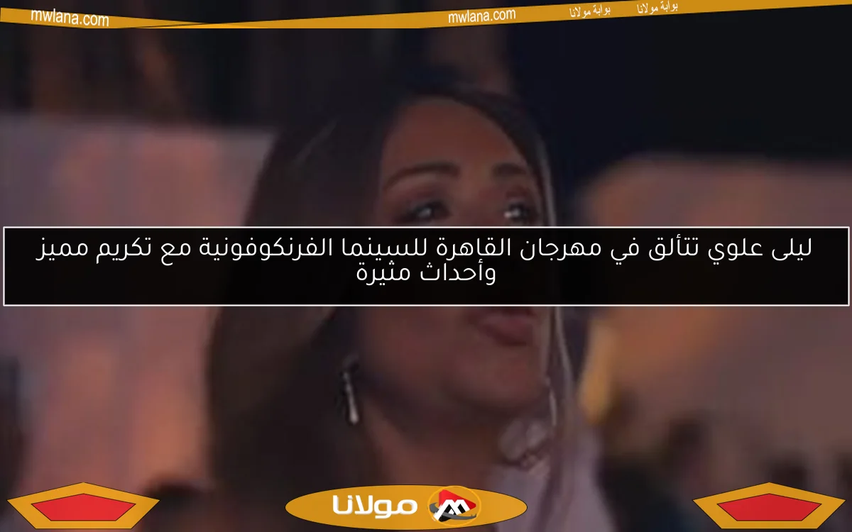 ليلى علوي تتألق في مهرجان القاهرة للسينما الفرنكوفونية مع تكريم مميز وأحداث مثيرة
