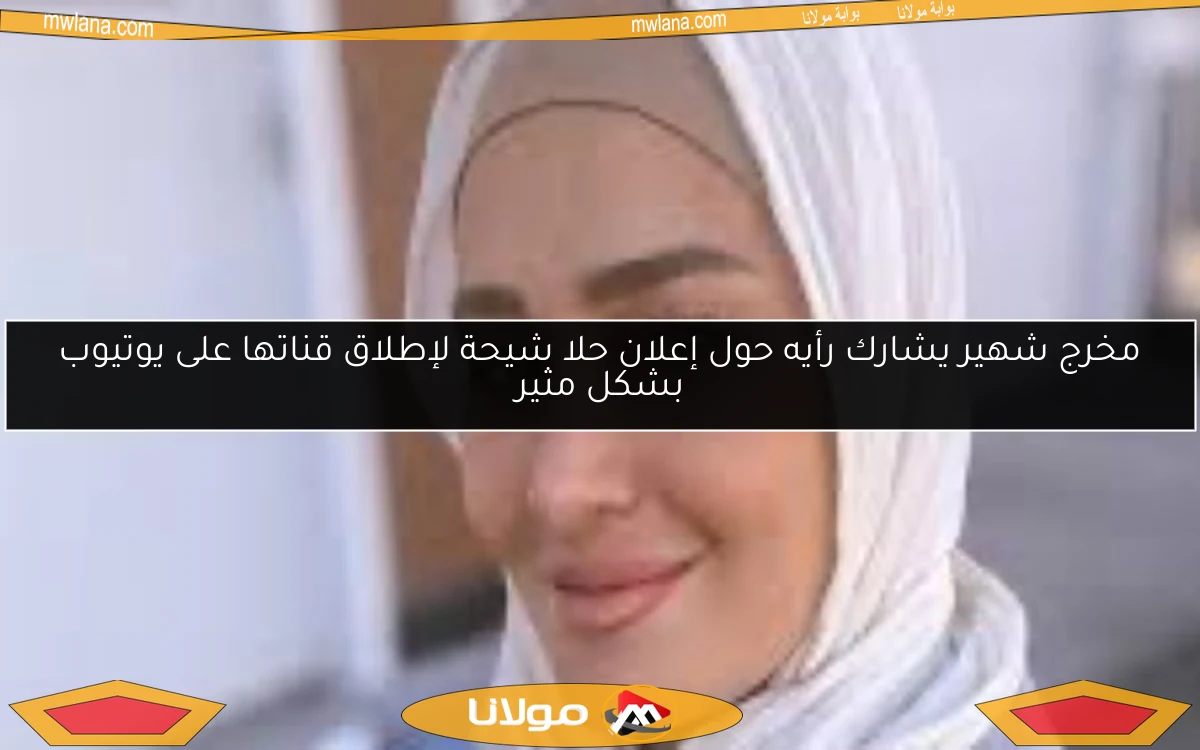 مخرج شهير يشارك رأيه حول إعلان حلا شيحة لإطلاق قناتها على يوتيوب بشكل مثير
