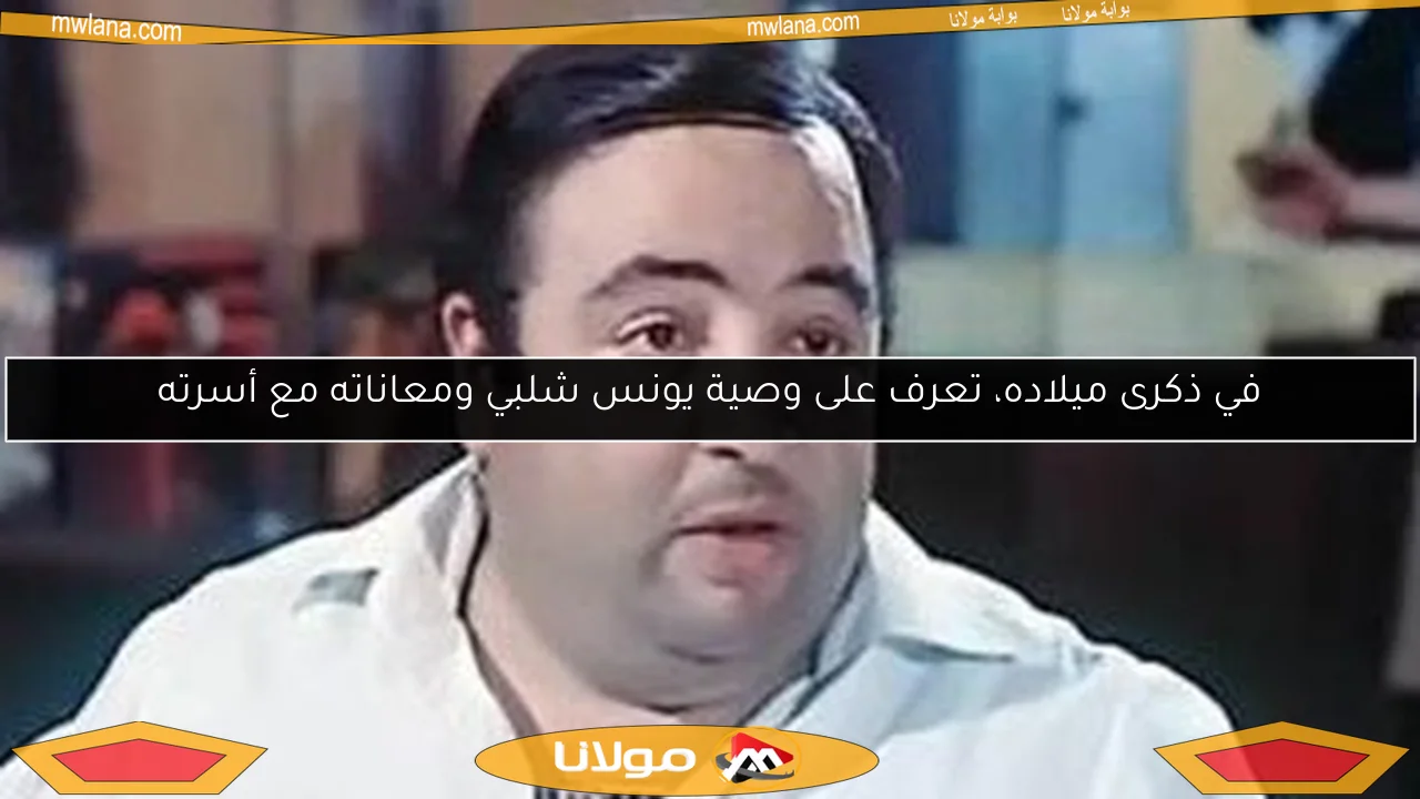 في ذكرى ميلاده، تعرف على وصية يونس شلبي ومعاناته مع أسرته