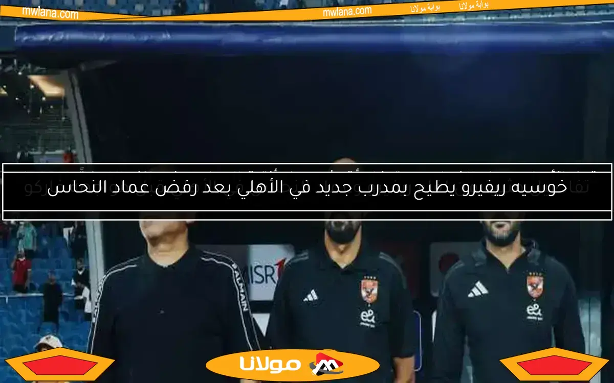 خوسيه ريفيرو يطيح بمدرب جديد في الأهلي بعد رفض عماد النحاس