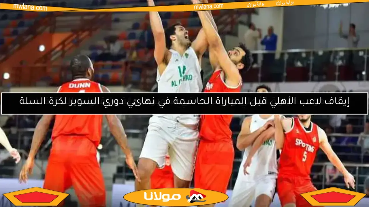 إيقاف لاعب الأهلي قبل المباراة الحاسمة في نهائي دوري السوبر لكرة السلة