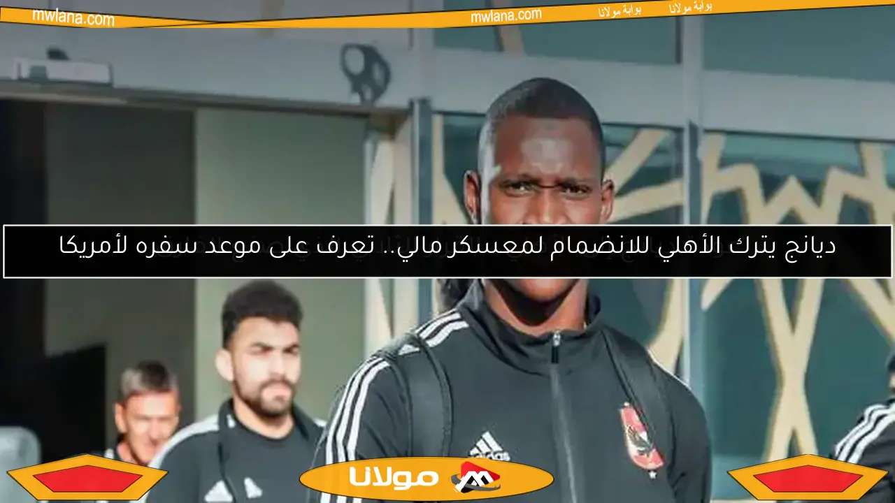 ديانج يترك الأهلي للانضمام لمعسكر مالي.. تعرف على موعد سفره لأمريكا