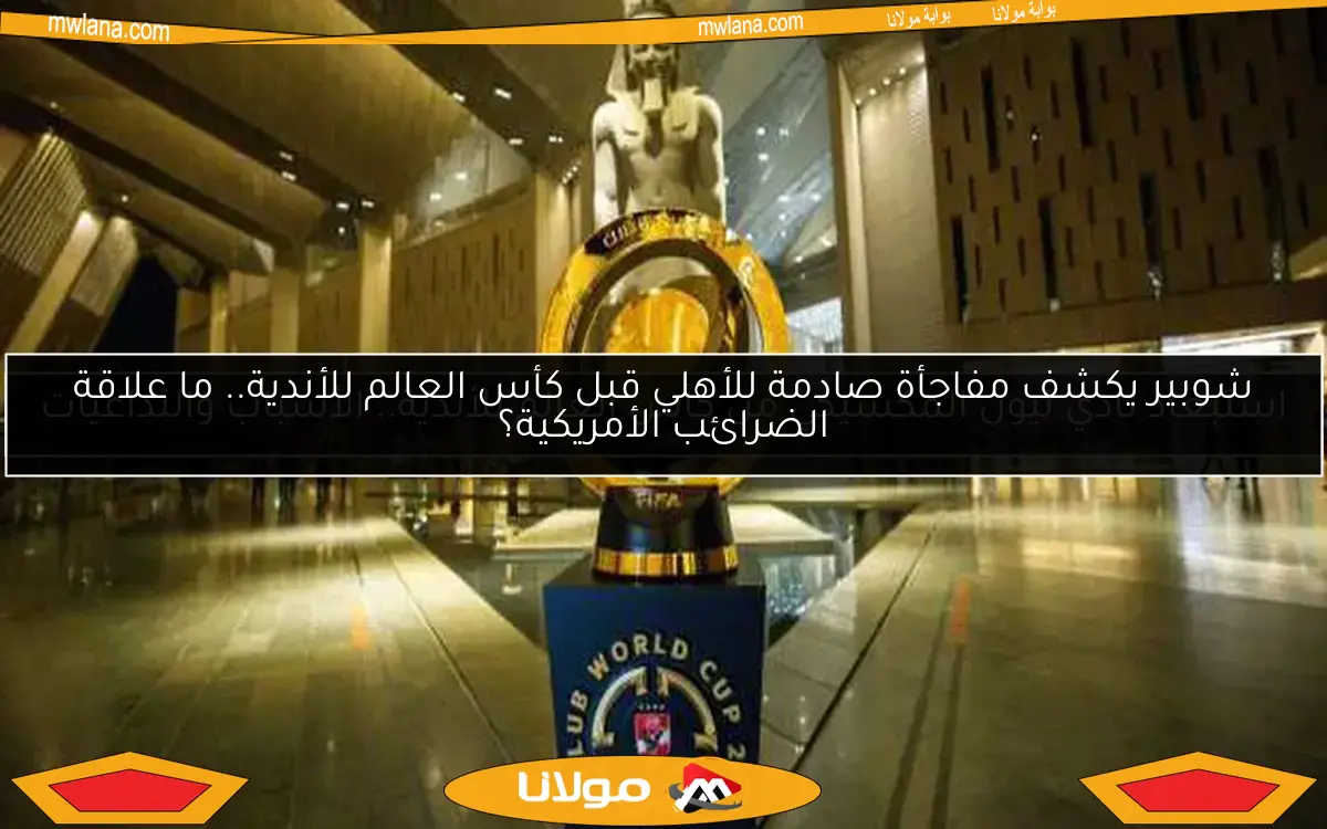 شوبير يكشف مفاجأة صادمة للأهلي قبل كأس العالم للأندية.. ما علاقة الضرائب الأمريكية؟