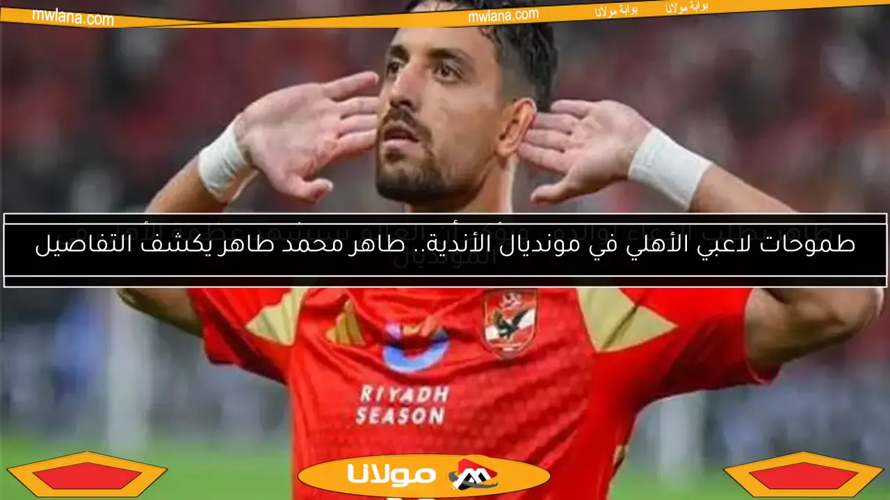 طموحات لاعبي الأهلي في مونديال الأندية.. طاهر محمد طاهر يكشف التفاصيل