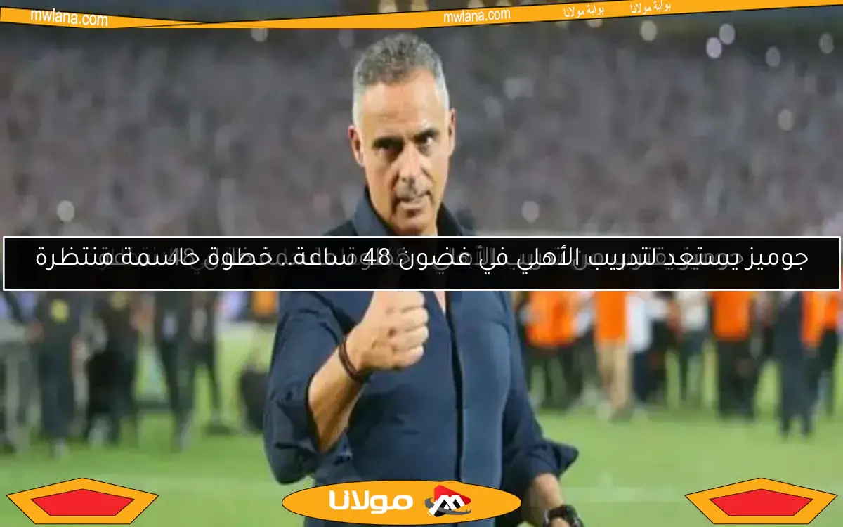 جوميز يقترب من تدريب الأهلي.. خطوة حاسمة خلال 48 ساعة