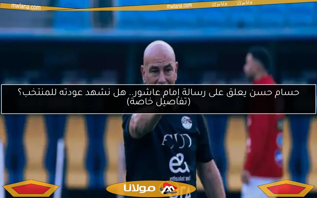 حسام حسن يعلق على رسالة إمام عاشور.. هل نشهد عودته للمنتخب؟ (تفاصيل خاصة)