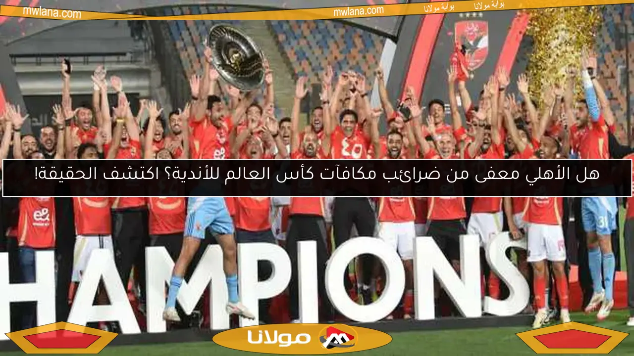 هل الأهلي معفى من ضرائب مكافآت كأس العالم للأندية؟ اكتشف الحقيقة!