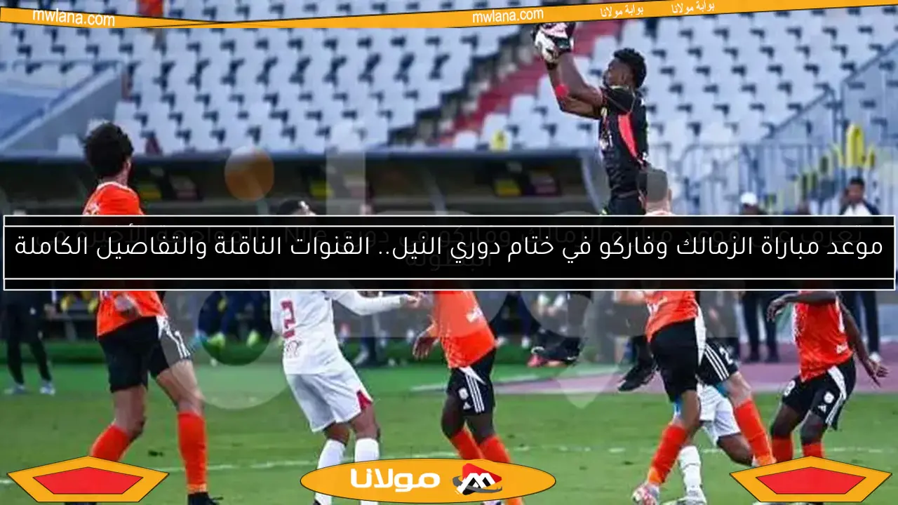 موعد مباراة الزمالك وفاركو في ختام دوري النيل.. القنوات الناقلة والتفاصيل الكاملة