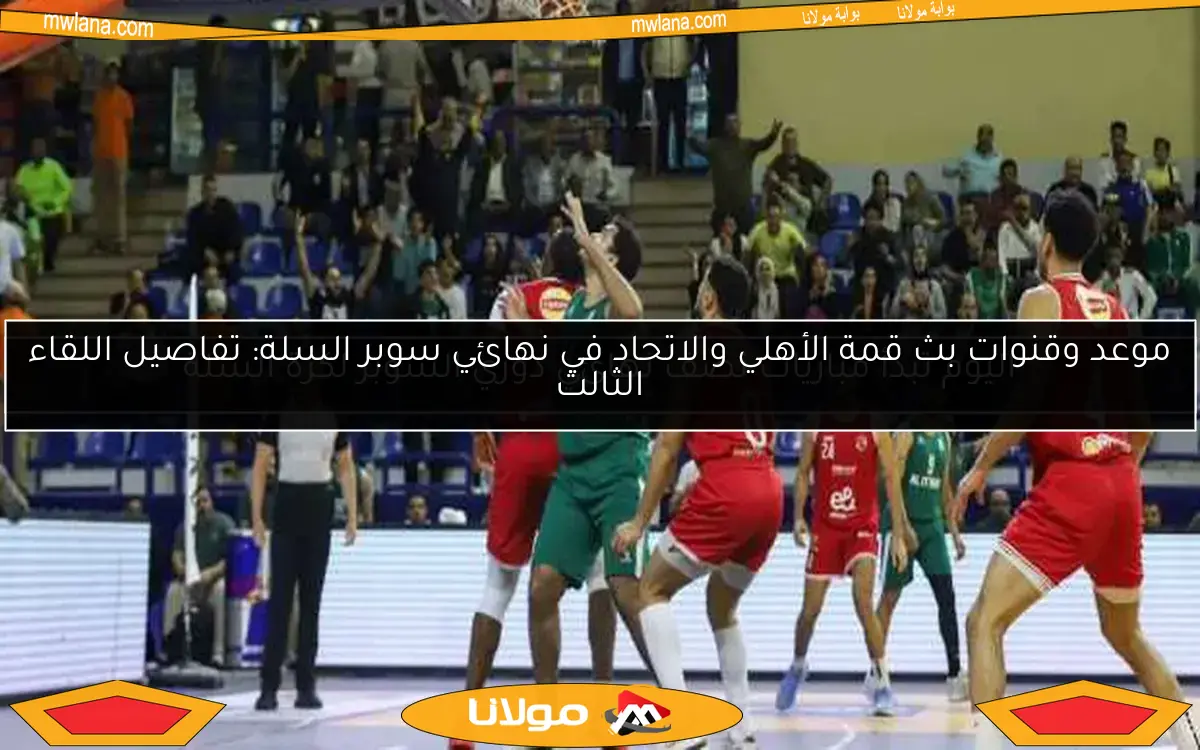 موعد وقنوات بث قمة الأهلي والاتحاد في نهائي سوبر السلة: تفاصيل اللقاء الثالث