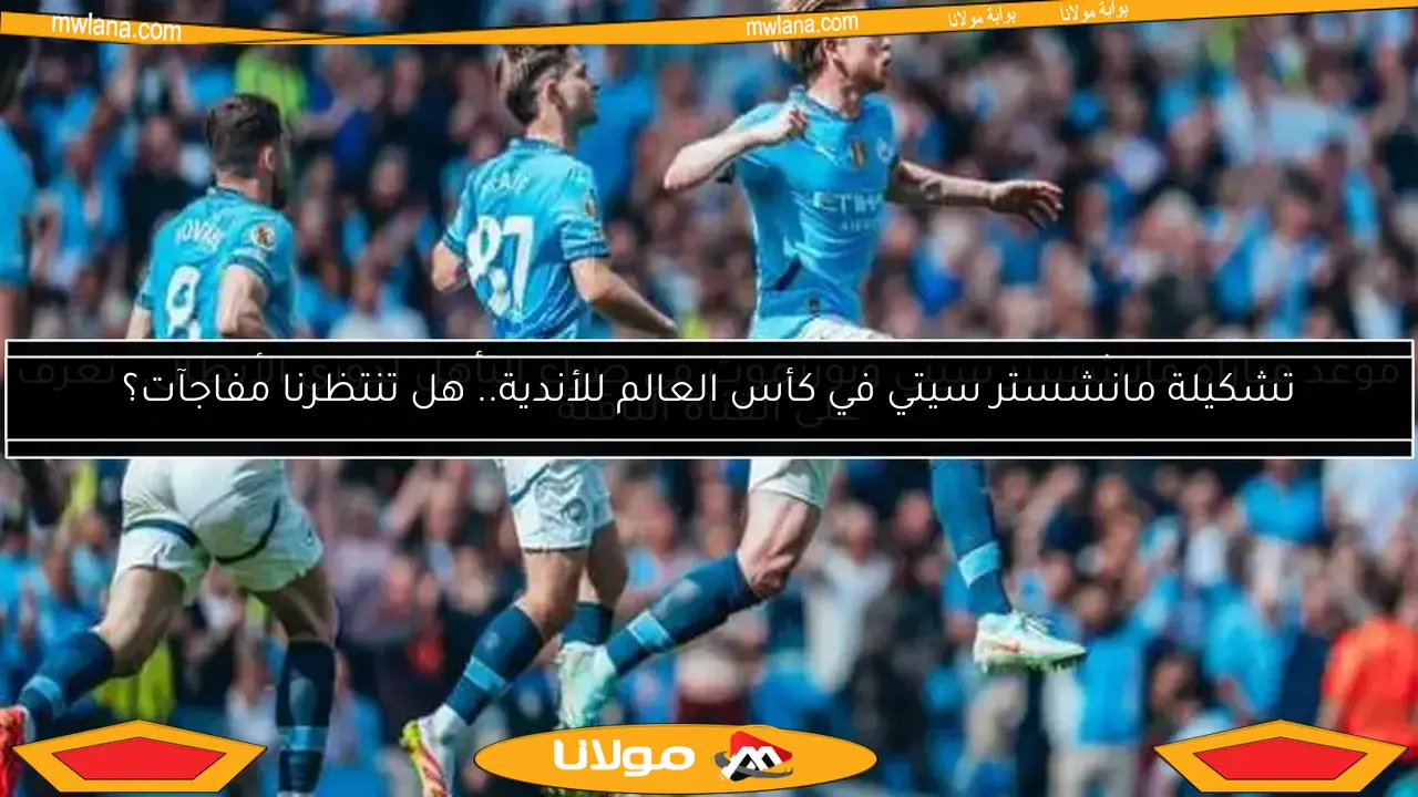 تشكيلة مانشستر سيتي في كأس العالم للأندية.. هل تنتظرنا مفاجآت؟