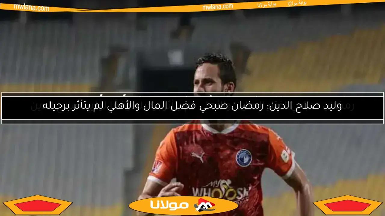 رمضان صبحي اختار المال.. والأهلي لم يتأثر برحيله وفقًا لوليد صلاح الدين