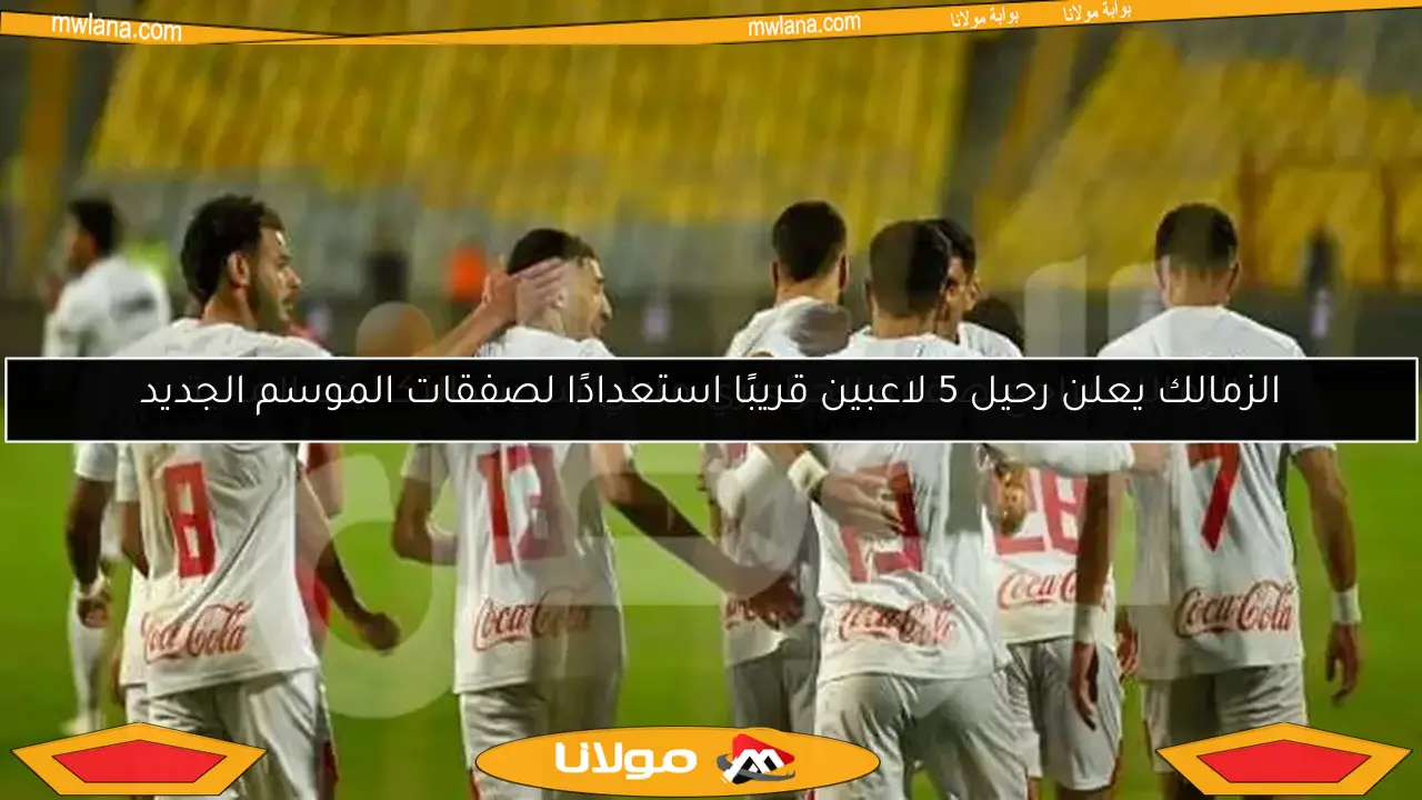 الزمالك يعلن رحيل 5 لاعبين قريبًا استعدادًا لصفقات الموسم الجديد