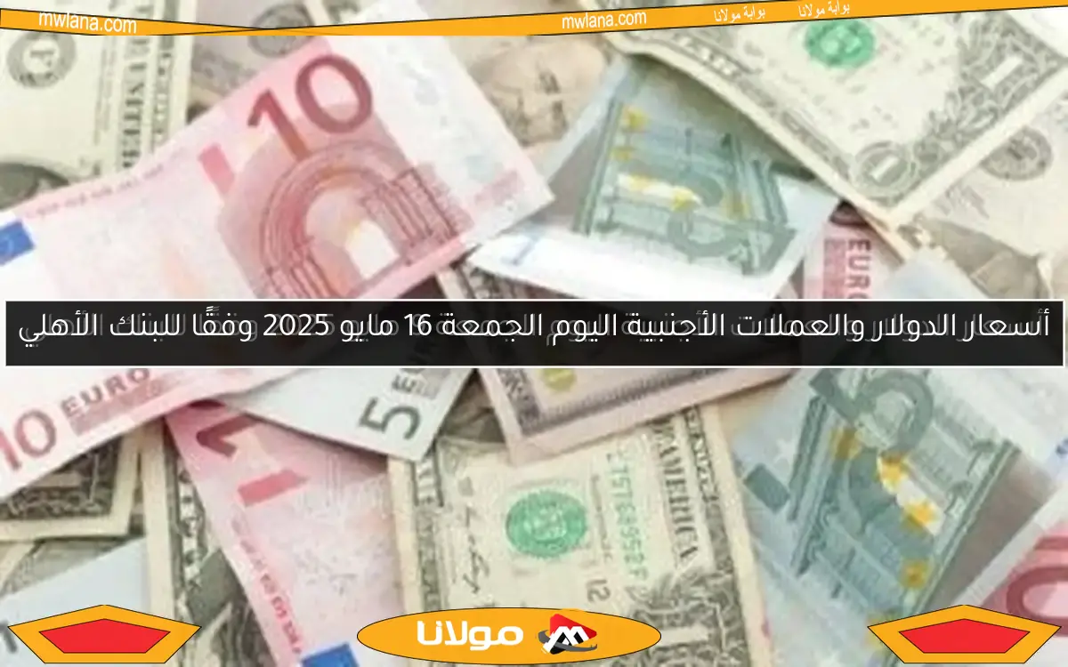 أسعار الدولار والعملات الأجنبية اليوم الجمعة 16 مايو 2025 وفقًا للبنك الأهلي