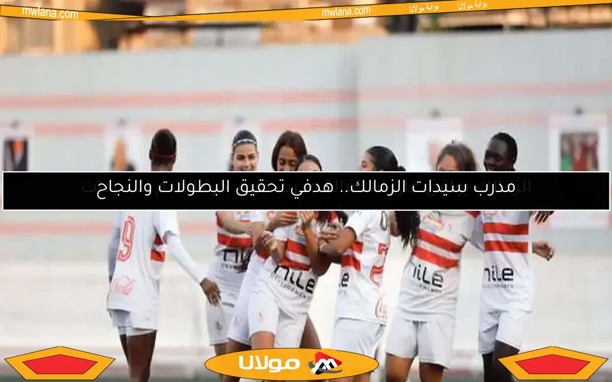 مدرب سيدات الزمالك.. هدفي تحقيق البطولات والنجاح