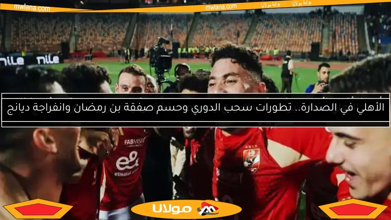 الأهلي في الصدارة.. تطورات سحب الدوري وحسم صفقة بن رمضان وانفراجة ديانج