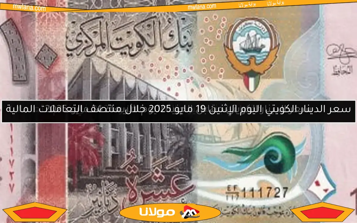 سعر الدينار الكويتي اليوم الإثنين 19 مايو 2025 خلال منتصف التعاملات المالية