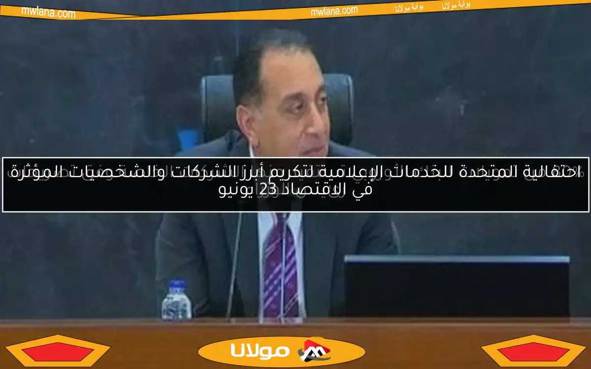 احتفالية المتحدة للخدمات الإعلامية لتكريم أبرز الشركات والشخصيات المؤثرة في الاقتصاد 23 يونيو
