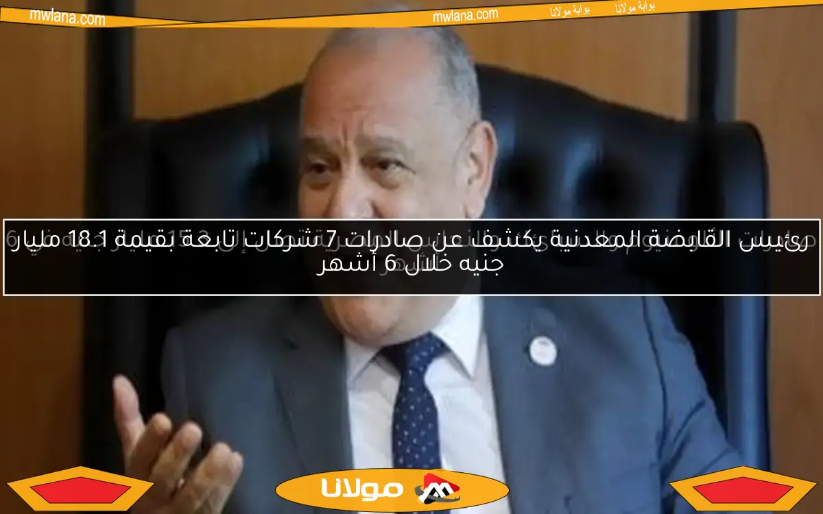 رئيس القابضة المعدنية يكشف عن صادرات 7 شركات تابعة بقيمة 18.1 مليار جنيه خلال 6 أشهر