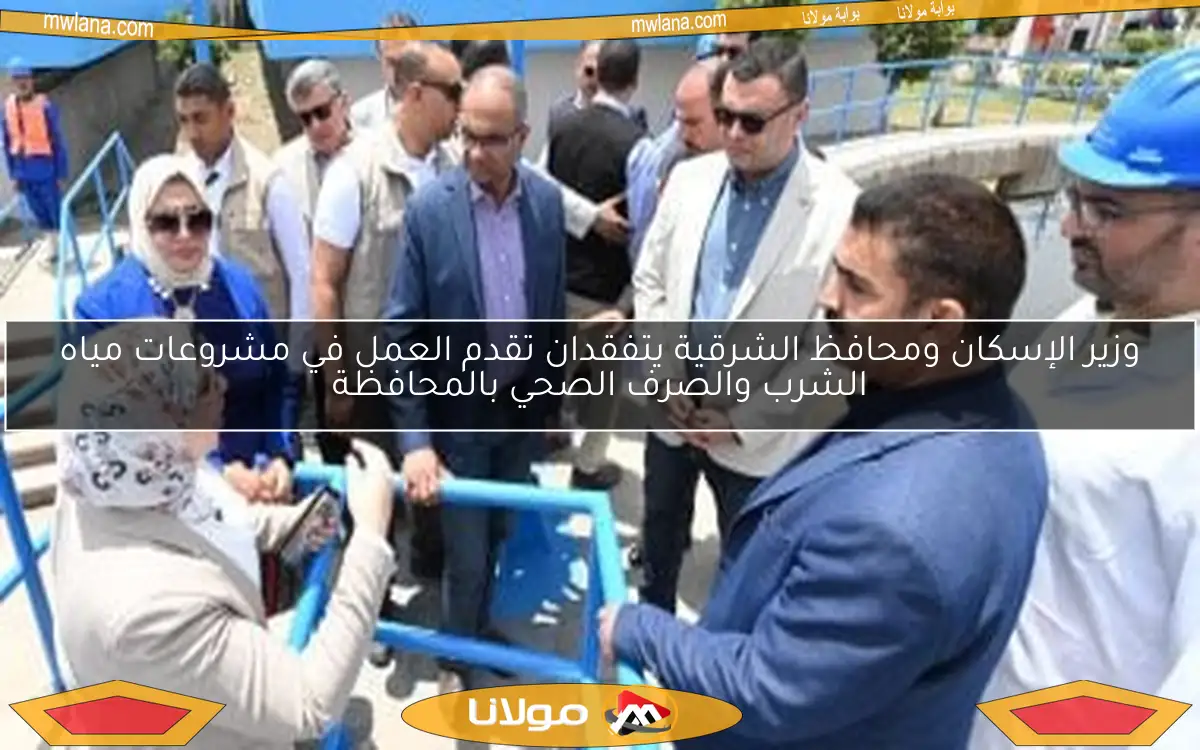 وزير الإسكان ومحافظ الشرقية يتفقدان تقدم العمل في مشروعات مياه الشرب والصرف الصحي بالمحافظة