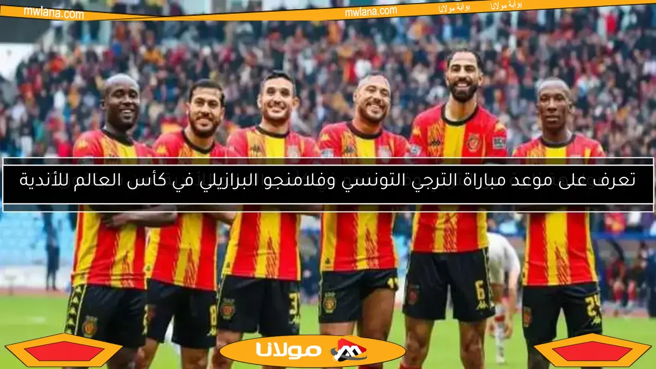 تعرف على موعد مباراة الترجي التونسي وفلامنجو البرازيلي في كأس العالم للأندية