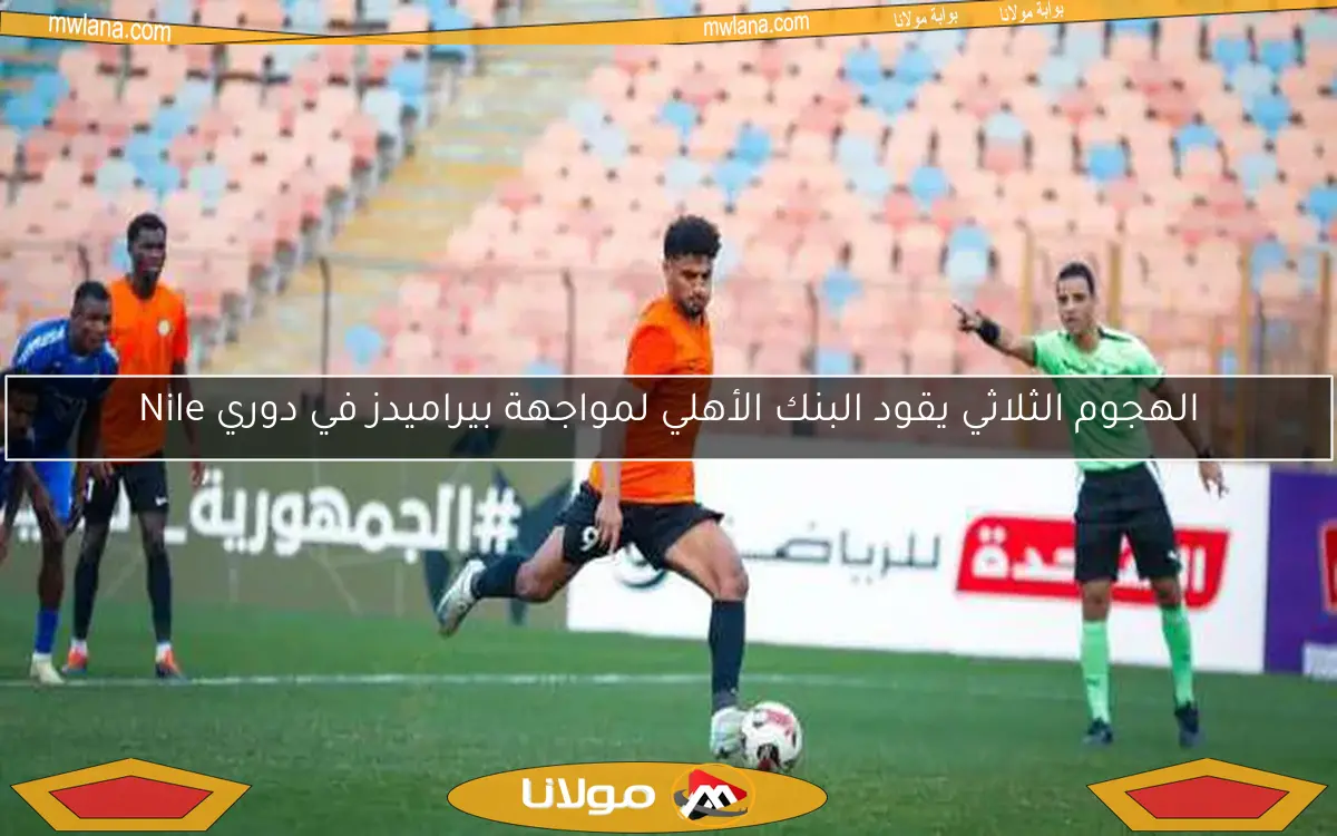 الهجوم الثلاثي يقود البنك الأهلي لمواجهة بيراميدز في دوري Nile