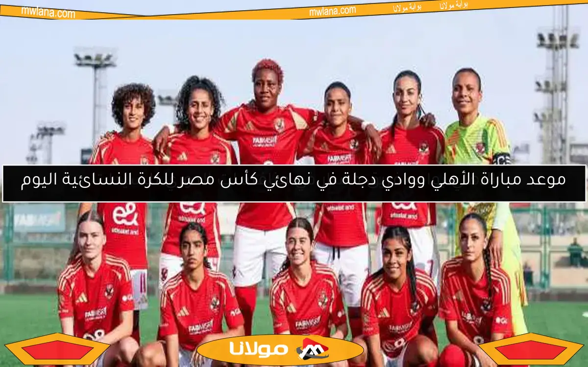 موعد مباراة الأهلي ووادي دجلة في نهائي كأس مصر للكرة النسائية اليوم