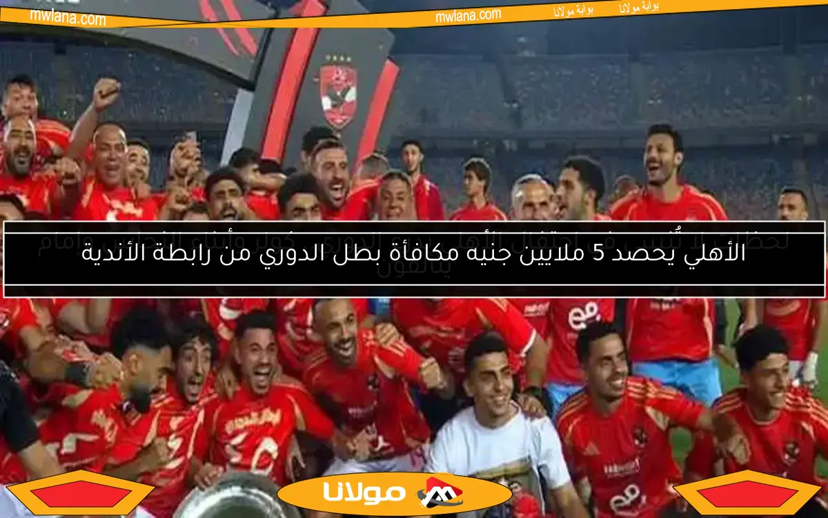 الأهلي يحصد 5 ملايين جنيه مكافأة بطل الدوري من رابطة الأندية