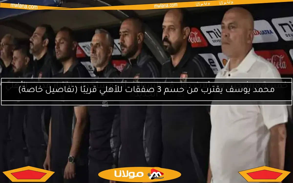 محمد يوسف يقترب من حسم 3 صفقات للأهلي قريبًا (تفاصيل خاصة)