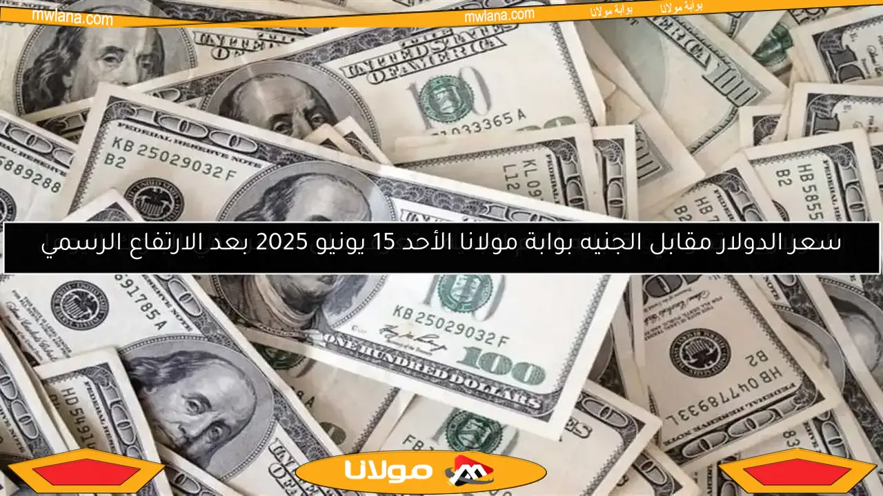 سعر الدولار مقابل الجنيه بوابة مولانا الأحد 15 يونيو 2025 بعد الارتفاع الرسمي