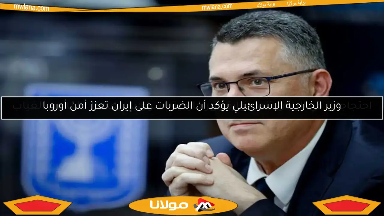 وزير الخارجية الإسرائيلي يؤكد أن الضربات على إيران تعزز أمن أوروبا