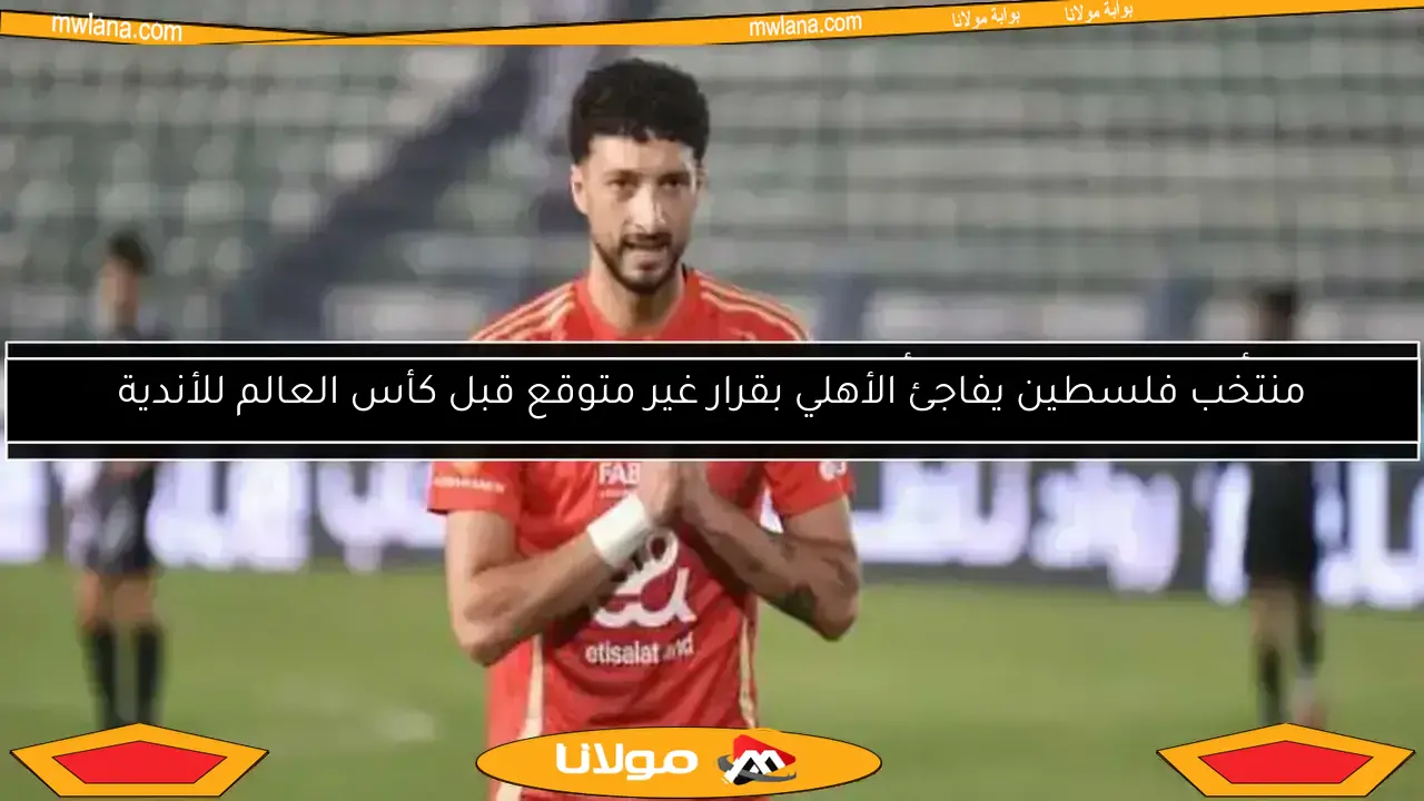 منتخب فلسطين يفاجئ الأهلي بقرار غير متوقع قبل كأس العالم للأندية
