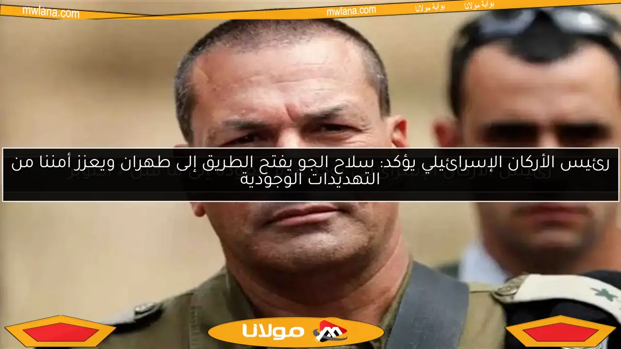 رئيس الأركان الإسرائيلي يؤكد: سلاح الجو يفتح الطريق إلى طهران ويعزز أمننا من التهديدات الوجودية